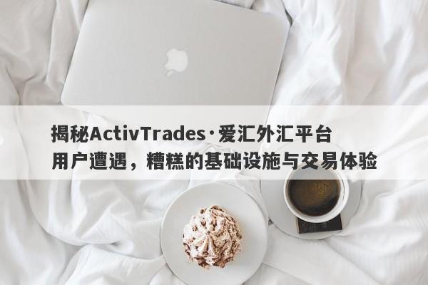 揭秘ActivTrades·爱汇外汇平台用户遭遇，糟糕的基础设施与交易体验-第1张图片-要懂汇