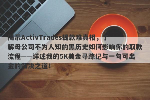 揭示ActivTrades提款难真相，了解母公司不为人知的黑历史如何影响你的取款流程——详述我的5K美金寻踪记与一句可出金的解决之道！-第1张图片-要懂汇