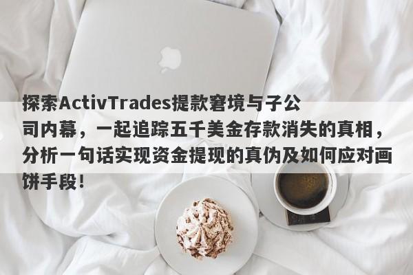 探索ActivTrades提款窘境与子公司内幕，一起追踪五千美金存款消失的真相，分析一句话实现资金提现的真伪及如何应对画饼手段！-第1张图片-要懂汇