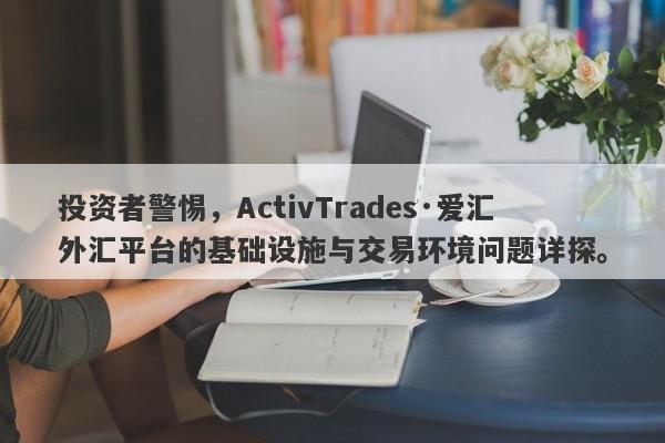 投资者警惕，ActivTrades·爱汇外汇平台的基础设施与交易环境问题详探。-第1张图片-要懂汇