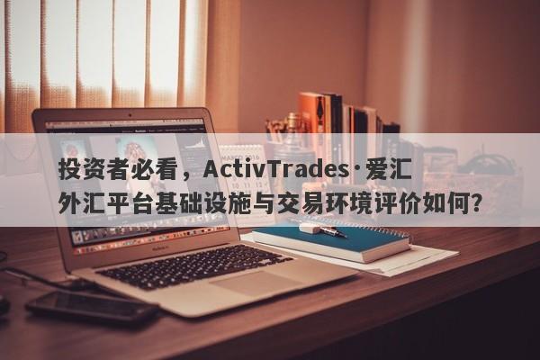 投资者必看，ActivTrades·爱汇外汇平台基础设施与交易环境评价如何？-第1张图片-要懂汇