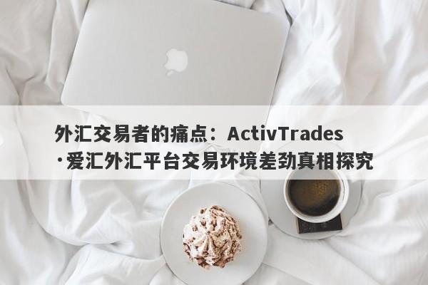 外汇交易者的痛点：ActivTrades·爱汇外汇平台交易环境差劲真相探究-第1张图片-要懂汇