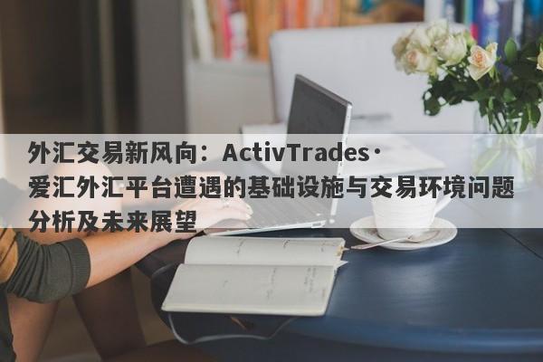 外汇交易新风向：ActivTrades·爱汇外汇平台遭遇的基础设施与交易环境问题分析及未来展望-第1张图片-要懂汇