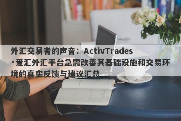 外汇交易者的声音：ActivTrades·爱汇外汇平台急需改善其基础设施和交易环境的真实反馈与建议汇总-第1张图片-要懂汇