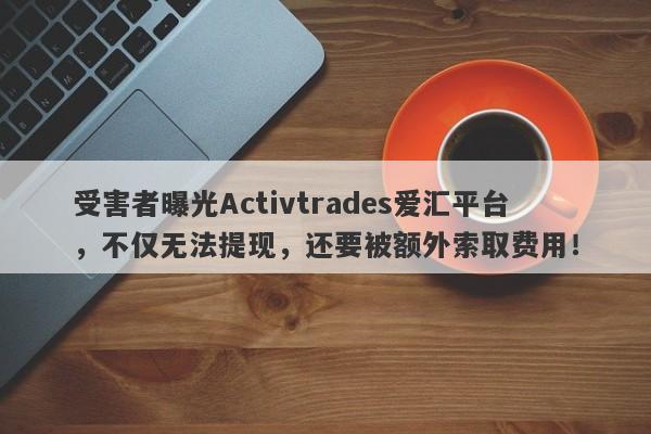 受害者曝光Activtrades爱汇平台，不仅无法提现，还要被额外索取费用！-第1张图片-要懂汇