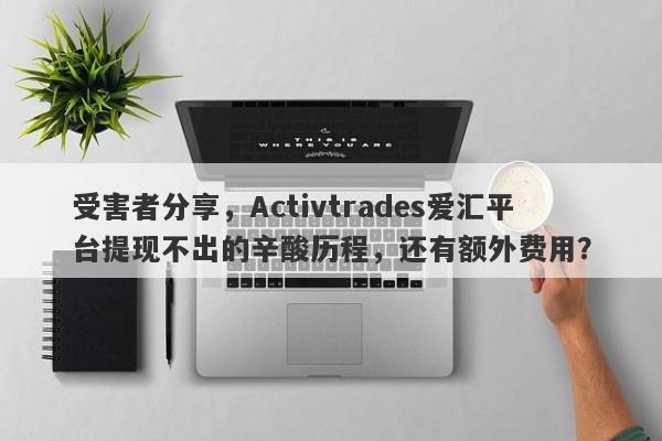 受害者分享，Activtrades爱汇平台提现不出的辛酸历程，还有额外费用？-第1张图片-要懂汇