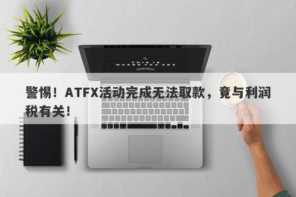 警惕！ATFX活动完成无法取款，竟与利润税有关！-第1张图片-要懂汇