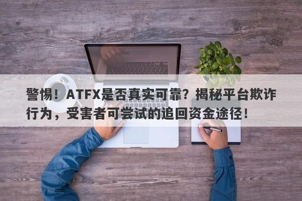 警惕！ATFX是否真实可靠？揭秘平台欺诈行为，受害者可尝试的追回资金途径！-第1张图片-要懂汇