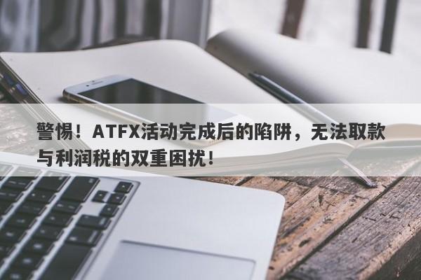 警惕！ATFX活动完成后的陷阱，无法取款与利润税的双重困扰！-第1张图片-要懂汇