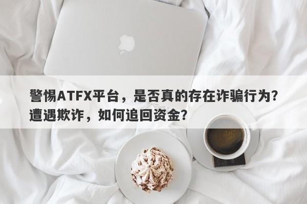 警惕ATFX平台，是否真的存在诈骗行为？遭遇欺诈，如何追回资金？-第1张图片-要懂汇