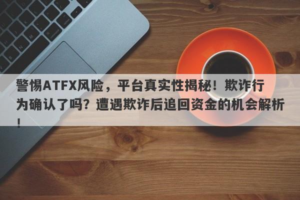 警惕ATFX风险，平台真实性揭秘！欺诈行为确认了吗？遭遇欺诈后追回资金的机会解析！-第1张图片-要懂汇