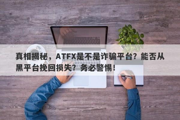 真相揭秘，ATFX是不是诈骗平台？能否从黑平台挽回损失？务必警惕！-第1张图片-要懂汇