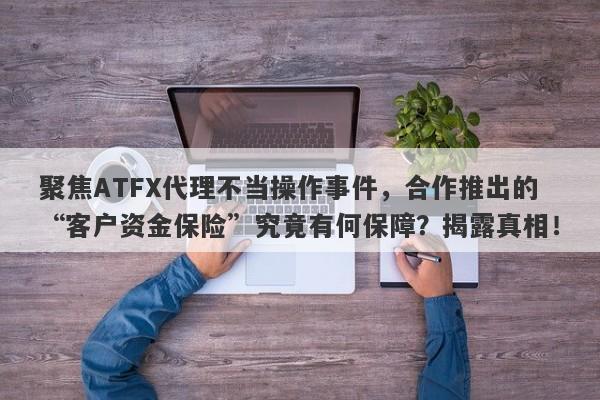 聚焦ATFX代理不当操作事件，合作推出的“客户资金保险”究竟有何保障？揭露真相！-第1张图片-要懂汇