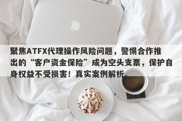 聚焦ATFX代理操作风险问题，警惕合作推出的“客户资金保险”成为空头支票，保护自身权益不受损害！真实案例解析。-第1张图片-要懂汇