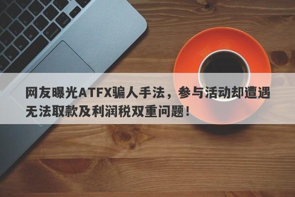 网友曝光ATFX骗人手法，参与活动却遭遇无法取款及利润税双重问题！-第1张图片-要懂汇