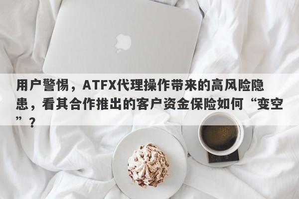 用户警惕，ATFX代理操作带来的高风险隐患，看其合作推出的客户资金保险如何“变空”？-第1张图片-要懂汇