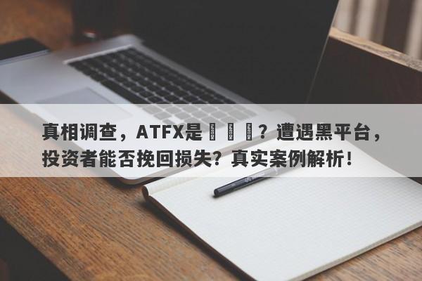 真相调查，ATFX是詐騙嗎？遭遇黑平台，投资者能否挽回损失？真实案例解析！-第1张图片-要懂汇