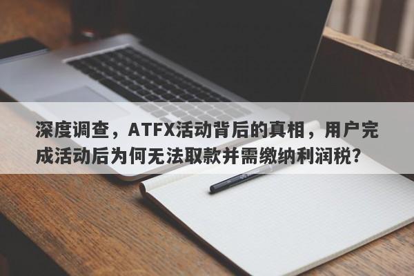 深度调查，ATFX活动背后的真相，用户完成活动后为何无法取款并需缴纳利润税？-第1张图片-要懂汇