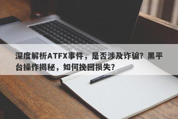 深度解析ATFX事件，是否涉及诈骗？黑平台操作揭秘，如何挽回损失？-第1张图片-要懂汇