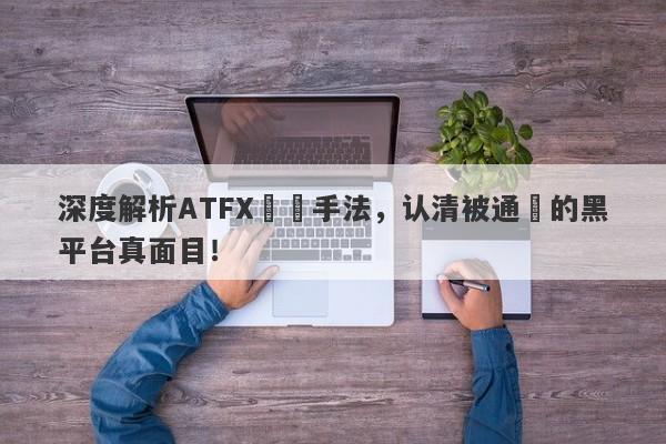 深度解析ATFX詐騙手法，认清被通報的黑平台真面目！-第1张图片-要懂汇