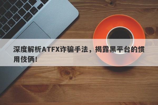 深度解析ATFX诈骗手法，揭露黑平台的惯用伎俩！-第1张图片-要懂汇