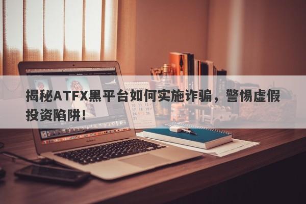 揭秘ATFX黑平台如何实施诈骗，警惕虚假投资陷阱！-第1张图片-要懂汇