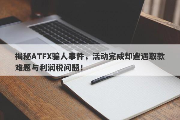 揭秘ATFX骗人事件，活动完成却遭遇取款难题与利润税问题！-第1张图片-要懂汇