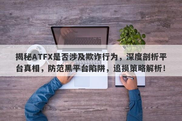 揭秘ATFX是否涉及欺诈行为，深度剖析平台真相，防范黑平台陷阱，追损策略解析！-第1张图片-要懂汇