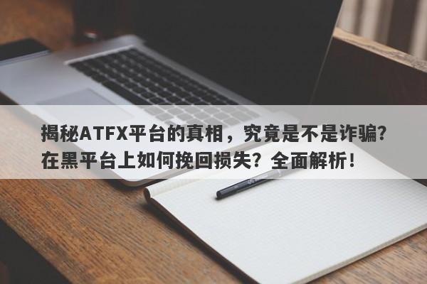 揭秘ATFX平台的真相，究竟是不是诈骗？在黑平台上如何挽回损失？全面解析！-第1张图片-要懂汇