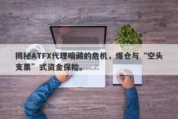 揭秘ATFX代理暗藏的危机，爆仓与“空头支票”式资金保险。-第1张图片-要懂汇