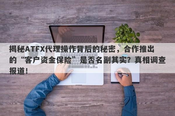 揭秘ATFX代理操作背后的秘密，合作推出的“客户资金保险”是否名副其实？真相调查报道！-第1张图片-要懂汇