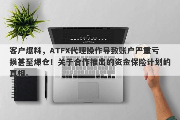 客户爆料，ATFX代理操作导致账户严重亏损甚至爆仓！关于合作推出的资金保险计划的真相。-第1张图片-要懂汇