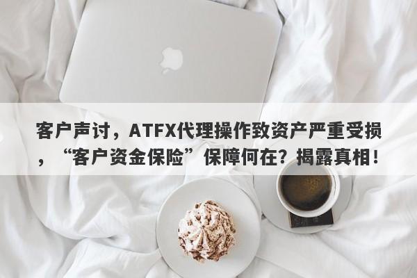 客户声讨，ATFX代理操作致资产严重受损，“客户资金保险”保障何在？揭露真相！-第1张图片-要懂汇