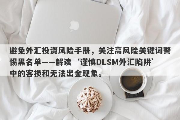 避免外汇投资风险手册，关注高风险关键词警惕黑名单——解读‘谨慎DLSM外汇陷阱’中的客损和无法出金现象。-第1张图片-要懂汇