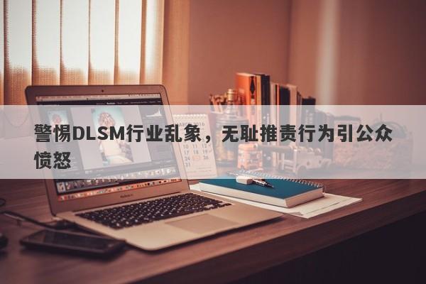 警惕DLSM行业乱象，无耻推责行为引公众愤怒-第1张图片-要懂汇