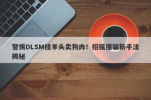 警惕DLSM挂羊头卖狗肉！招摇撞骗新手法揭秘-第1张图片-要懂汇