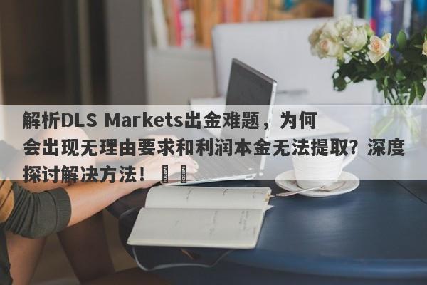 解析DLS Markets出金难题，为何会出现无理由要求和利润本金无法提取？深度探讨解决方法！​​-第1张图片-要懂汇