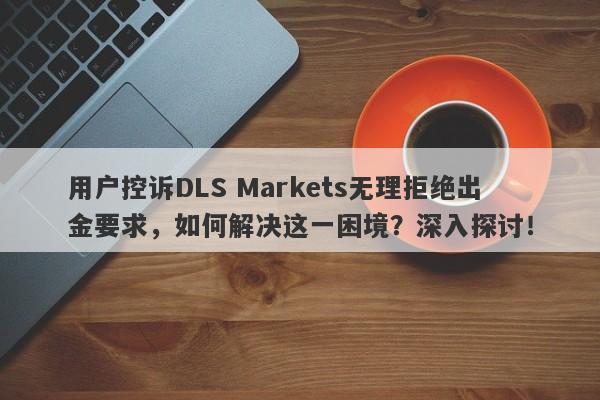 用户控诉DLS Markets无理拒绝出金要求，如何解决这一困境？深入探讨！-第1张图片-要懂汇