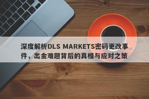 深度解析DLS MARKETS密码更改事件，出金难题背后的真相与应对之策-第1张图片-要懂汇