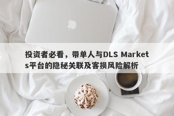 投资者必看，带单人与DLS Markets平台的隐秘关联及客损风险解析-第1张图片-要懂汇