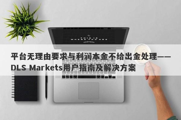 平台无理由要求与利润本金不给出金处理——DLS Markets用户指南及解决方案-第1张图片-要懂汇