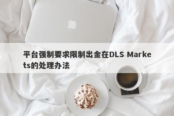 平台强制要求限制出金在DLS Markets的处理办法-第1张图片-要懂汇