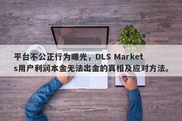 平台不公正行为曝光，DLS Markets用户利润本金无法出金的真相及应对方法。-第1张图片-要懂汇