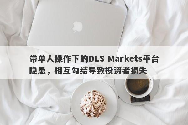 带单人操作下的DLS Markets平台隐患，相互勾结导致投资者损失-第1张图片-要懂汇