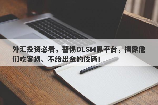 外汇投资必看，警惕DLSM黑平台，揭露他们吃客损、不给出金的伎俩！-第1张图片-要懂汇