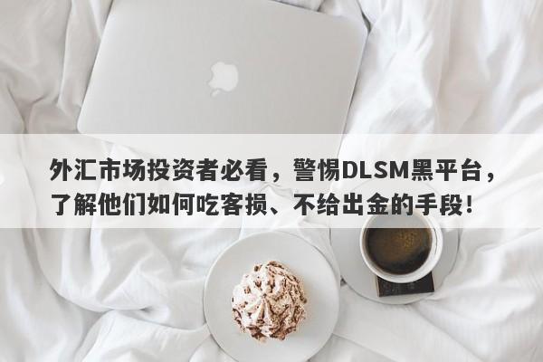 外汇市场投资者必看，警惕DLSM黑平台，了解他们如何吃客损、不给出金的手段！-第1张图片-要懂汇