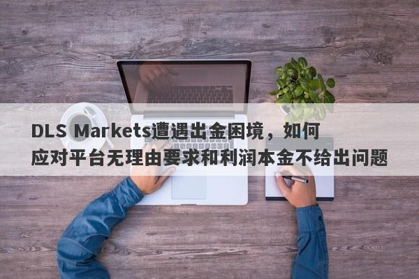 DLS Markets遭遇出金困境，如何应对平台无理由要求和利润本金不给出问题-第1张图片-要懂汇