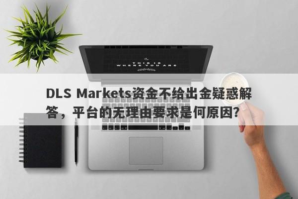 DLS Markets资金不给出金疑惑解答，平台的无理由要求是何原因？-第1张图片-要懂汇