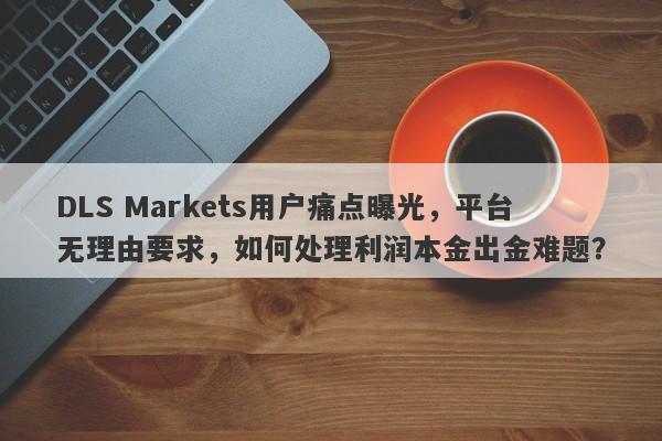 DLS Markets用户痛点曝光，平台无理由要求，如何处理利润本金出金难题？-第1张图片-要懂汇