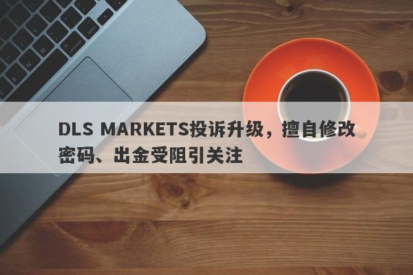 DLS MARKETS投诉升级，擅自修改密码、出金受阻引关注-第1张图片-要懂汇